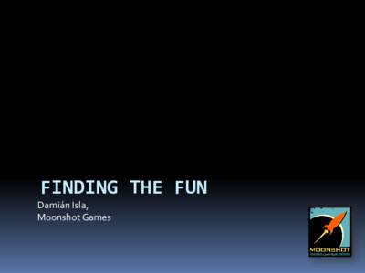 FINDING THE FUN Damián Isla, Moonshot Games I DON’T KNOW WHAT