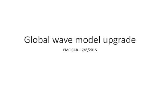 Global wave model upgrade EMC CCB –  Global Wave Model Grids Upgrade Project Status as of
