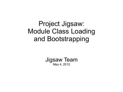 Project Jigsaw: Module Class Loading and Bootstrapping Jigsaw Team May 4, 2012