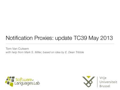 Notification Proxies: update TC39 May 2013 Tom Van Cutsem with help from Mark S. Miller, based on idea by E. Dean Tribble Why Notification Proxies? • A simpler alternative to direct proxies
