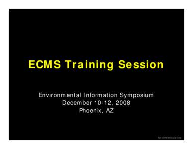 ECMS Training Session Environmental Information Symposium December 10-12, 2008 Phoenix, AZ  For conference use only