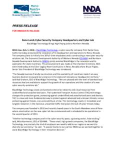 PRESS RELEASE FOR IMMEDIATE RELEASE Reno Lands Cyber Security Company Headquarters and Cyber Lab BlackRidge Technology Brings High Paying Jobs to Northern Nevada RENO, Nev. (Feb. 5, 2015) – BlackRidge Technology, a cyb