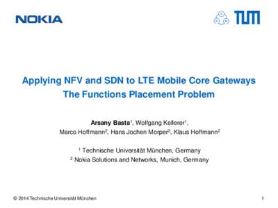Applying NFV and SDN to LTE Mobile Core Gateways The Functions Placement Problem Arsany Basta1, Wolfgang Kellerer1, Marco Hoffmann2, Hans Jochen Morper2, Klaus Hoffmann2 1 2