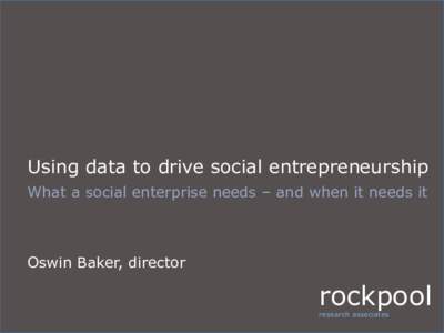 Using data to drive social entrepreneurship What a social enterprise needs – and when it needs it Oswin Baker, director  rockpool