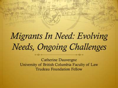 Migrants In Need: Evolving Needs, Ongoing Challenges Catherine Dauvergne University of British Columbia Faculty of Law Trudeau Foundation Fellow