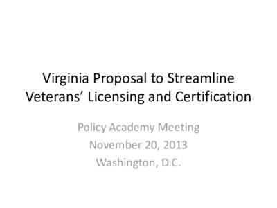 Virginia Proposal to Streamline Veterans’ Licensing and Certification Policy Academy Meeting November 20, 2013 Washington, D.C.