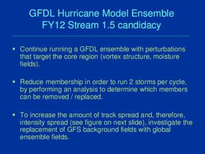 GFDL Hurricane Model Ensemble FY12 Stream 1.5 candidacy  Continue running a GFDL ensemble with perturbations that target the core region (vortex structure, moisture fields).  Reduce membership in order to run 2 sto