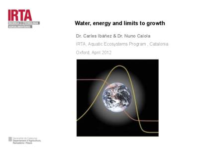 Water, energy and limits to growth Dr. Carles Ibàñez & Dr. Nuno Caiola IRTA, Aquatic Ecosystems Program , Catalonia Oxford, April 2012