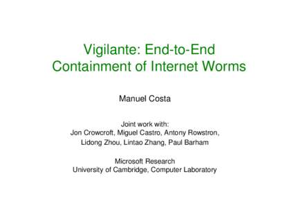 Vigilante: End-to-End Containment of Internet Worms Manuel Costa Joint work with: Jon Crowcroft, Miguel Castro, Antony Rowstron, Lidong Zhou, Lintao Zhang, Paul Barham