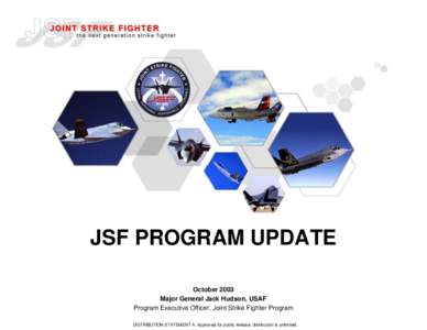 JSF PROGRAM UPDATE October 2003 Major General Jack Hudson, USAF Program Executive Officer, Joint Strike Fighter Program DISTRIBUTION STATEMENT A. Approved . for public release; distribution is unlimited.