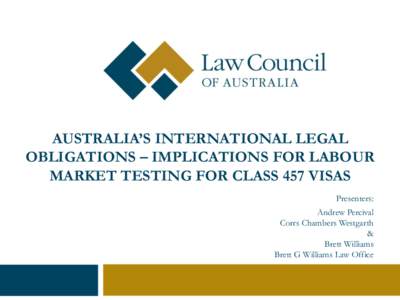 AUSTRALIA’S INTERNATIONAL LEGAL OBLIGATIONS – IMPLICATIONS FOR LABOUR MARKET TESTING FOR CLASS 457 VISAS Presenters: Andrew Percival Corrs Chambers Westgarth