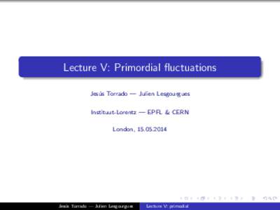 Lecture V: Primordial fluctuations Jes´ us Torrado — Julien Lesgourgues Instituut-Lorentz — EPFL & CERN London, 
