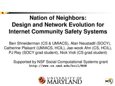 Nation of Neighbors: Design and Network Evolution for Internet Community Safety Systems Ben Shneiderman (CS & UMIACS), Alan Neustadtl (SOCY), Catherine Plaisant (UMIACS, HCIL), Jae-wook Ahn (CS, HCIL), PJ Rey (SOCY grad 