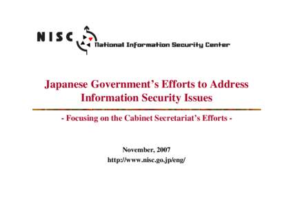 Japanese Government’s Efforts to Address Information Security Issues - Focusing on the Cabinet Secretariat’s Efforts - November, 2007 http://www.nisc.go.jp/eng/