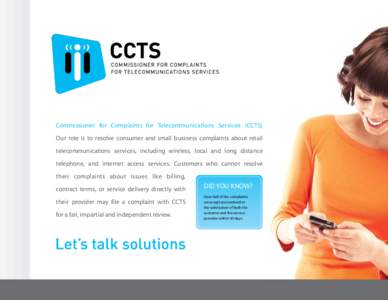 Commissioner for Complaints for Telecommunications Services (CCTS) Our role is to resolve consumer and small business complaints about retail telecommunications services, including wireless, local and long distance telep
