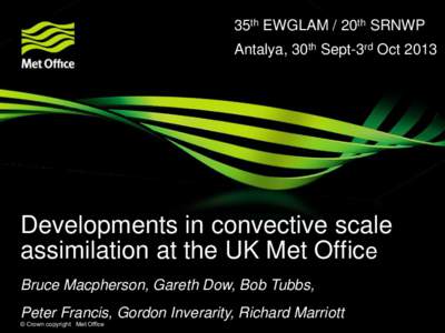 35th EWGLAM / 20th SRNWP Antalya, 30th Sept-3rd Oct 2013 Developments in convective scale assimilation at the UK Met Office Bruce Macpherson, Gareth Dow, Bob Tubbs,