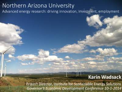 Northern Arizona University Advanced energy research: driving innovation, investment, employment Karin Wadsack Project Director, Institute for Sustainable Energy Solutions Governor’s Economic Development Conference 10-