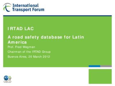 IRTAD LAC A road safety database for Latin America Prof. Fred Wegman  Chairman of the IRTAD Group