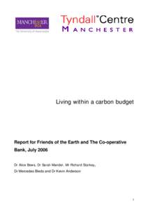 Living within a carbon budget  Report for Friends of the Earth and The Co-operative Bank, July 2006 Dr Alice Bows, Dr Sarah Mander, Mr Richard Starkey, Dr Mercedes Bleda and Dr Kevin Anderson