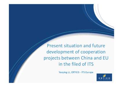 Present situation and future development of cooperation projects between China and EU in the filed of ITS Yanying Li, ERTICO - ITS Europe