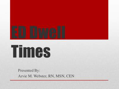 ED Dwell Times Presented By: Arvie M. Webster, RN, MSN, CEN  Objectives