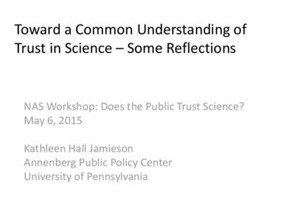 Toward a Common Understanding of Trust in Science – Some Reflections NAS Workshop: Does the Public Trust Science? May 6, 2015 Kathleen Hall Jamieson