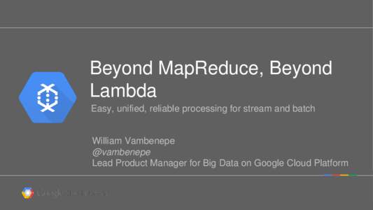Beyond MapReduce, Beyond Lambda Easy, unified, reliable processing for stream and batch William Vambenepe @vambenepe