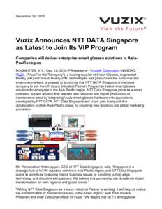 December 16, 2016  Vuzix Announces NTT DATA Singapore as Latest to Join Its VIP Program Companies will deliver enterprise smart glasses solutions in AsiaPacific region ROCHESTER, N.Y., Dec. 16, 2016 /PRNewswire/ -- Vuzix