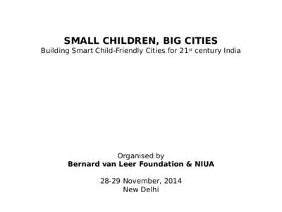 SMALL CHILDREN, BIG CITIES Building Smart Child-Friendly Cities for 21st century India Organised by Bernard van Leer Foundation & NIUANovember, 2014