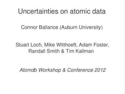 Uncertainties on atomic data Connor Ballance (Auburn University) Stuart Loch, Mike Witthoeft, Adam Foster, Randall Smith & Tim Kallman   Atomdb Workshop & Conference 2012  