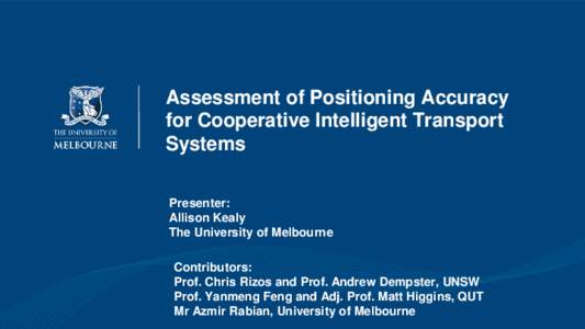 Assessment of Positioning Accuracy for Cooperative Intelligent Transport Systems Presenter: Allison Kealy The University of Melbourne