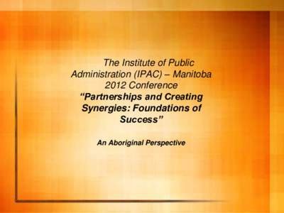 The Institute of Public Administration (IPAC) – Manitoba 2012 Conference “Partnerships and Creating Synergies: Foundations of Success”