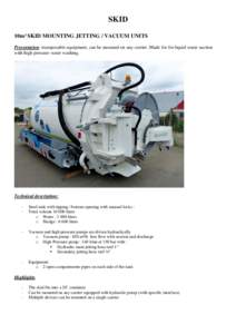 SKID 10m³ SKID MOUNTING JETTING / VACUUM UNITS Presentation: transposable equipment, can be mounted on any carrier. Made for for liquid waste suction with high pressure water washing.  Technical description: