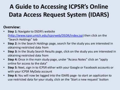 A Guide to Accessing ICPSR’s Online Data Access Request System (IDARS) Overview: • Step 1: Navigate to DSDR’s website (http://www.icpsr.umich.edu/icpsrweb/DSDR/index.jsp) then click on the