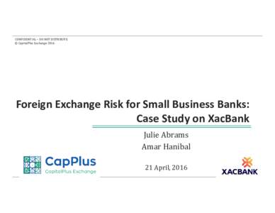 CONFIDENTIAL	– DO	NOT	DISTRIBUTE	 ©	CapitalPlus	Exchange	2016 Foreign Exchange Risk for Small Business Banks:  Case Study on XacBank Julie	Abrams