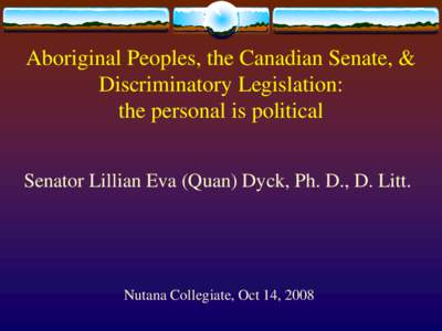 Aboriginal Peoples, the Canadian Senate, & Discriminatory Legislation: the personal is political Senator Lillian Eva (Quan) Dyck, Ph. D., D. Litt.  Nutana Collegiate, Oct 14, 2008