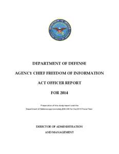 DEPARTMENT OF DEFENSE AGENCY CHIEF FREEDOM OF INFORMATION ACT OFFICER REPORT FOR 2014 Preparation of this study/report cost the Department of Defense approximately $40,000 for the 2014 Fiscal Year.