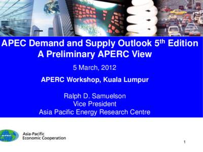APEC Demand and Supply Outlook 5th Edition A Preliminary APERC View 5 March, 2012 APERC Workshop, Kuala Lumpur Ralph D. Samuelson Vice President