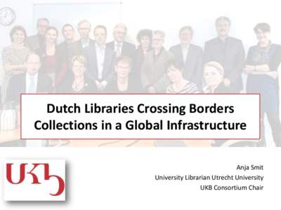 Dutch Libraries Crossing Borders Collections in a Global Infrastructure Anja Smit University Librarian Utrecht University UKB Consortium Chair