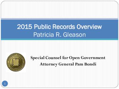 2015 Public Records Overview Patricia R. Gleason Special Counsel for Open Government Attorney General Pam Bondi