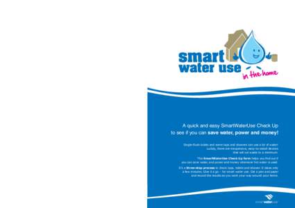Step 3 > Take action  Getting the stuff you need to save water now Once you have done the SmartWaterUse Check Up: 1. Make a list of the water-saving devices you could use for taps, toilets and shower. 2. Go to the SmartW