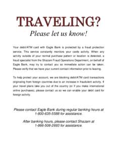 TRAVELING? Please let us know! Your debit/ATM card with Eagle Bank is protected by a fraud protection service. This service constantly monitors your cards activity. When any activity outside of your normal purchase patte