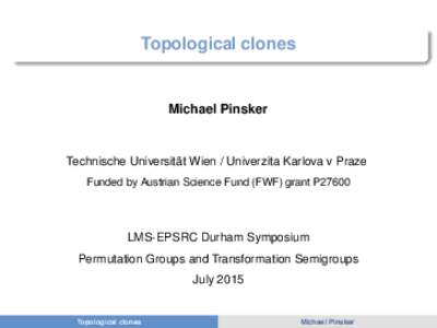 Topological clones  Michael Pinsker Technische Universität Wien / Univerzita Karlova v Praze Funded by Austrian Science Fund (FWF) grant P27600