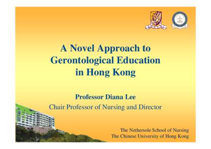 A Novel Approach to Gerontological Education in Hong Kong Professor Diana Lee Chair Professor of Nursing and Director