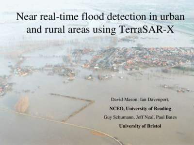 Near real-time flood detection in urban and rural areas using TerraSAR-X David Mason, Ian Davenport, NCEO, University of Reading Guy Schumann, Jeff Neal, Paul Bates