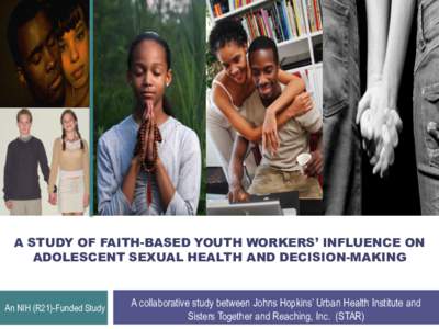A STUDY OF FAITH-BASED YOUTH WORKERS’ INFLUENCE ON ADOLESCENT SEXUAL HEALTH AND DECISION-MAKING An NIH (R21)-Funded Study  A collaborative study between Johns Hopkins’ Urban Health Institute and