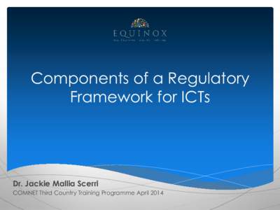 Components of a Regulatory Framework for ICTs Dr. Jackie Mallia Scerri COMNET Third Country Training Programme April 2014