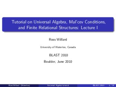 Tutorial on Universal Algebra, Mal’cev Conditions, and Finite Relational Structures: Lecture I Ross Willard University of Waterloo, Canada  BLAST 2010
