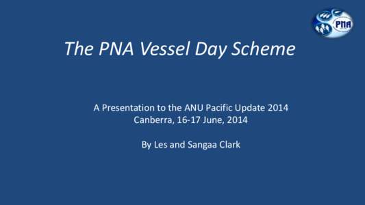 The PNA Vessel Day Scheme A Presentation to the ANU Pacific Update 2014 Canberra, 16-17 June, 2014 By Les and Sangaa Clark  Presentation Outline