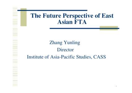 The Future Perspective of East Asian FTA Zhang Yunling Director Institute of Asia-Pacific Studies, CASS